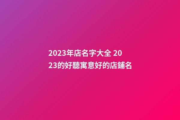 2023年店名字大全 2023的好聽寓意好的店鋪名-第1張-店鋪起名-玄機派